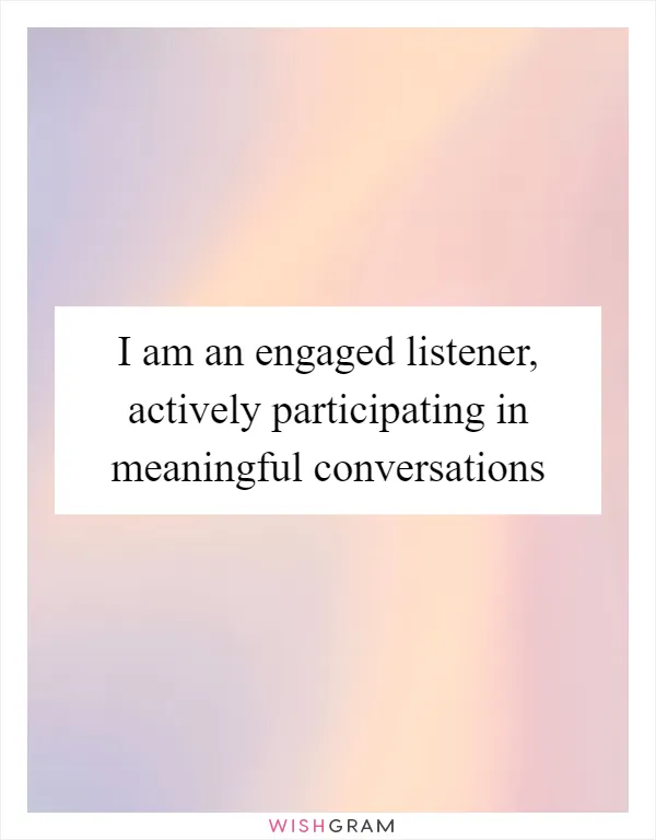 I am an engaged listener, actively participating in meaningful conversations