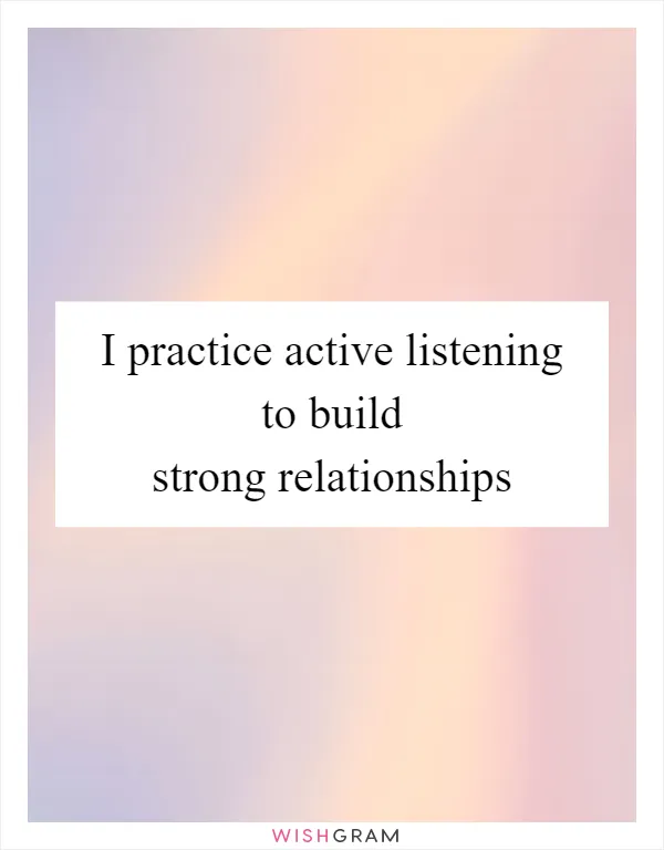 I practice active listening to build strong relationships