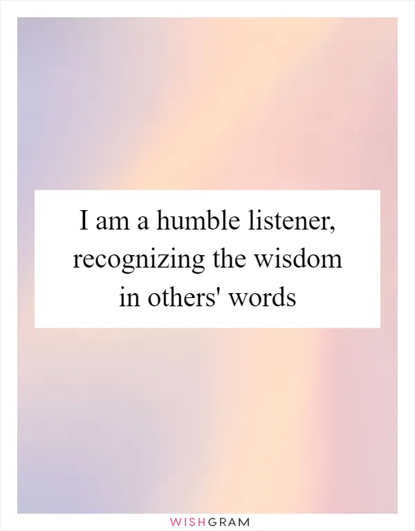 I am a humble listener, recognizing the wisdom in others' words