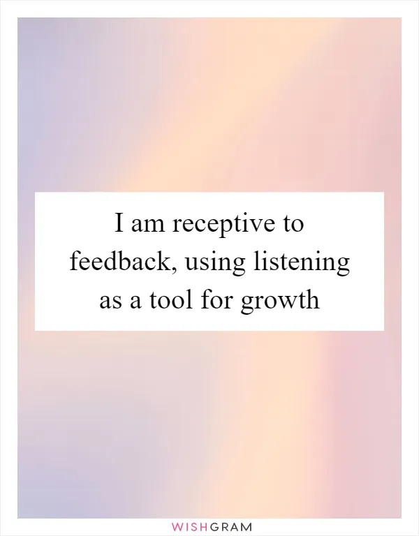 I am receptive to feedback, using listening as a tool for growth