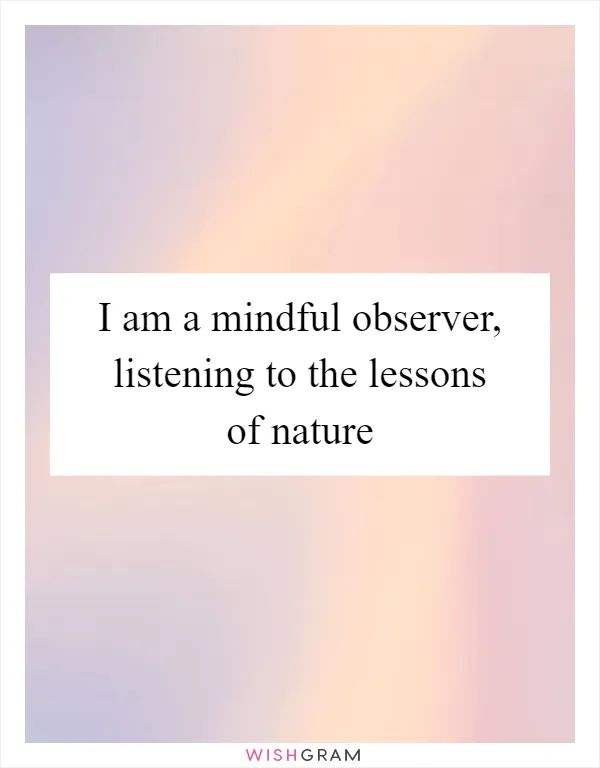 I am a mindful observer, listening to the lessons of nature