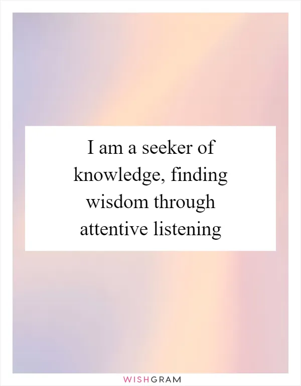 I am a seeker of knowledge, finding wisdom through attentive listening