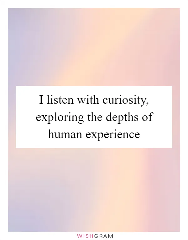 I listen with curiosity, exploring the depths of human experience