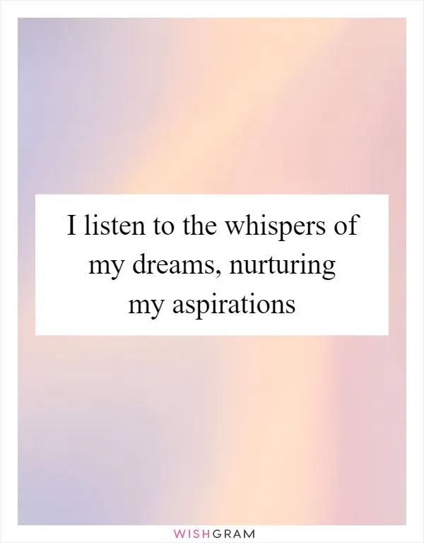 I listen to the whispers of my dreams, nurturing my aspirations