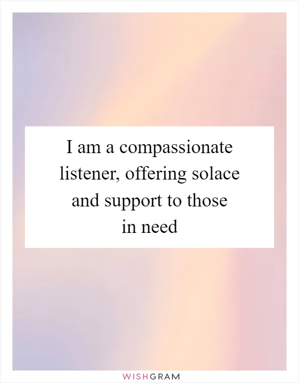 I am a compassionate listener, offering solace and support to those in need