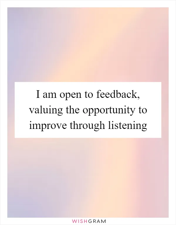 I am open to feedback, valuing the opportunity to improve through listening