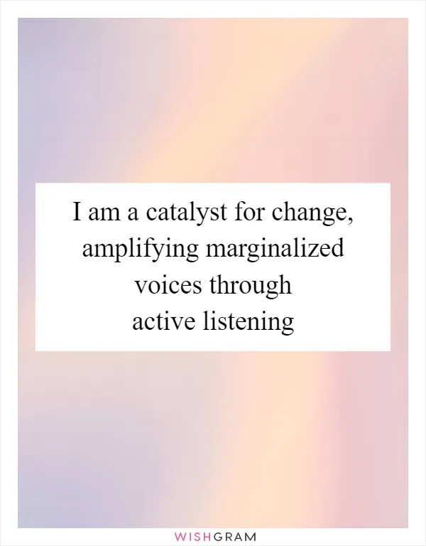 I am a catalyst for change, amplifying marginalized voices through active listening