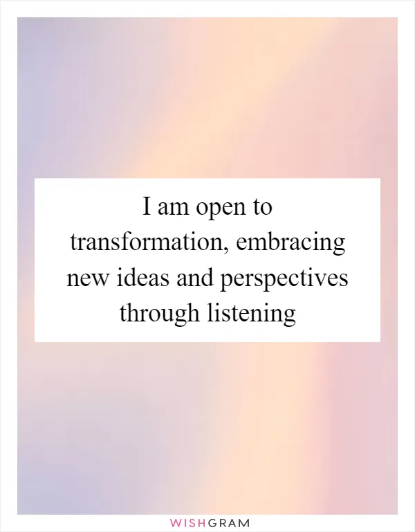 I am open to transformation, embracing new ideas and perspectives through listening