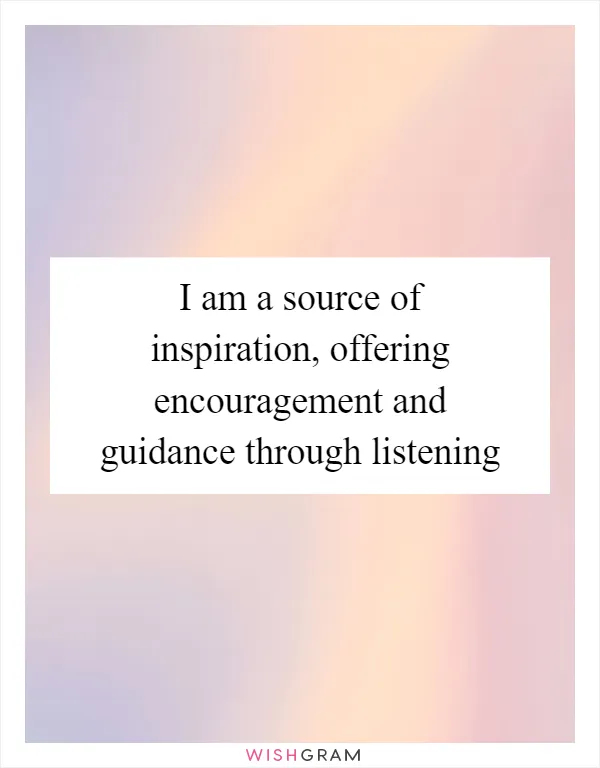 I am a source of inspiration, offering encouragement and guidance through listening