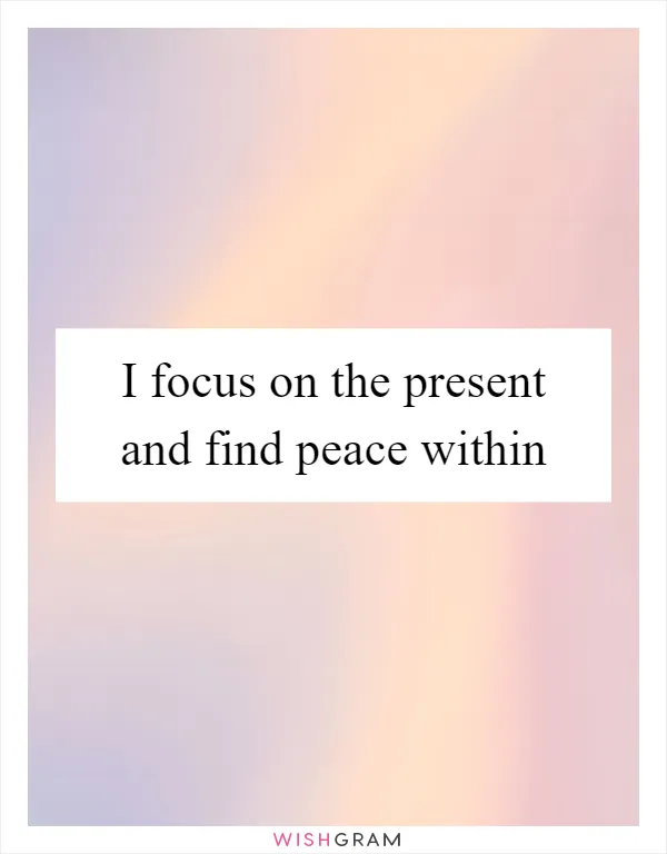 I focus on the present and find peace within