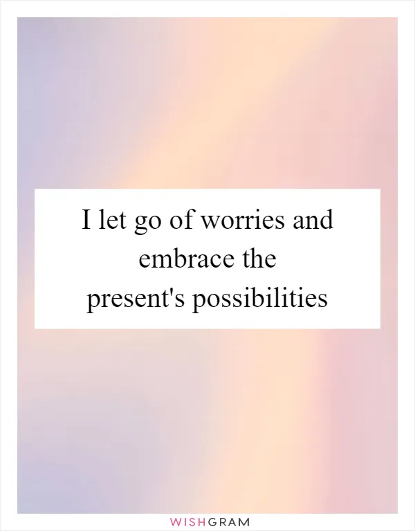 I let go of worries and embrace the present's possibilities