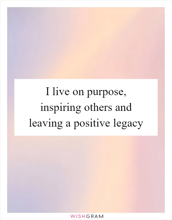 I live on purpose, inspiring others and leaving a positive legacy