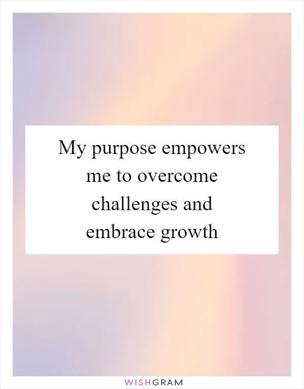 My purpose empowers me to overcome challenges and embrace growth