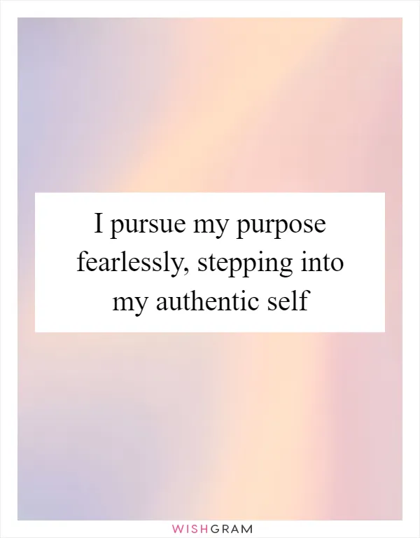 I pursue my purpose fearlessly, stepping into my authentic self