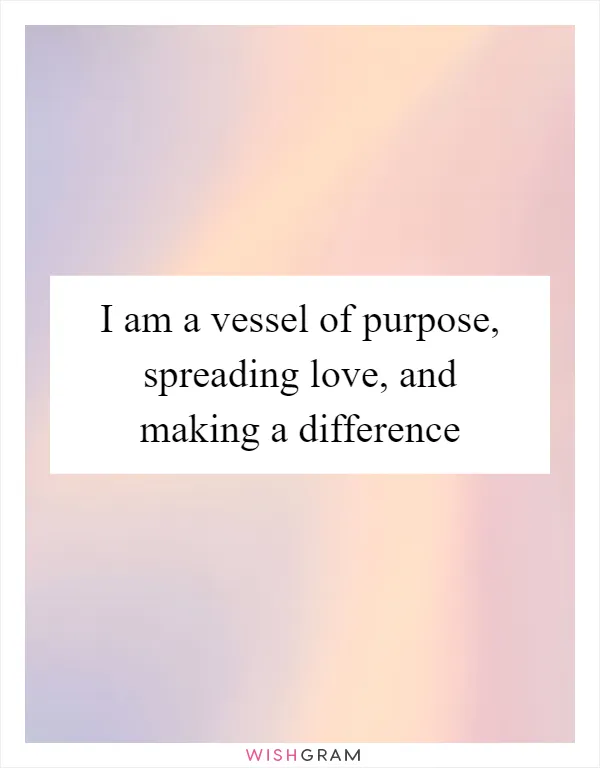 I am a vessel of purpose, spreading love, and making a difference