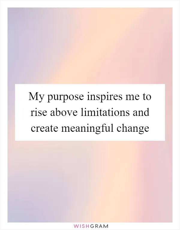 My purpose inspires me to rise above limitations and create meaningful change