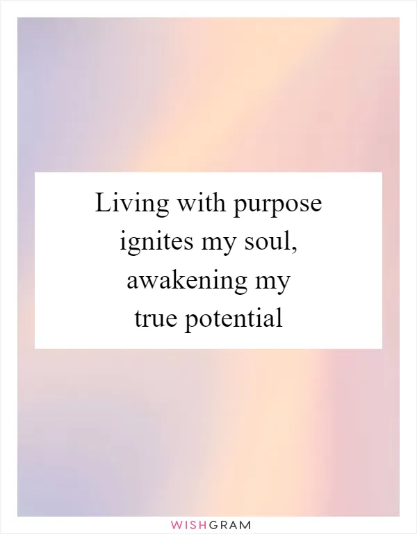 Living with purpose ignites my soul, awakening my true potential