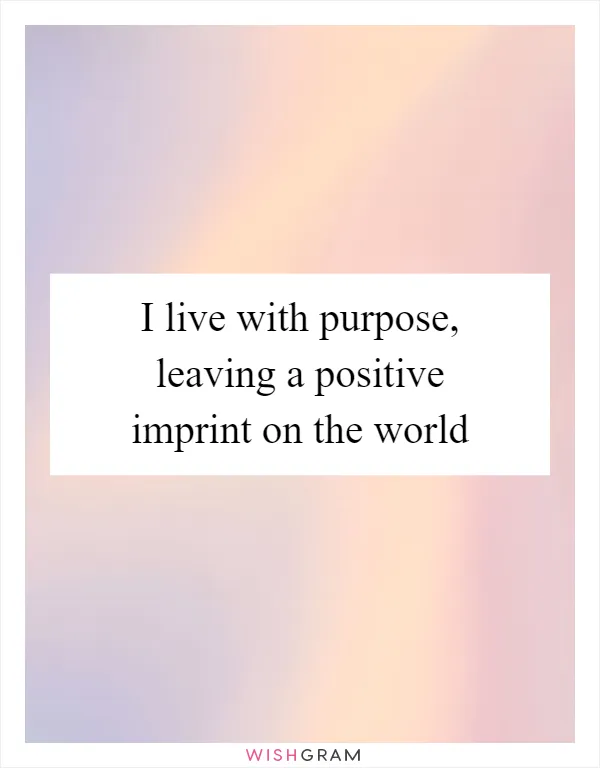 I live with purpose, leaving a positive imprint on the world