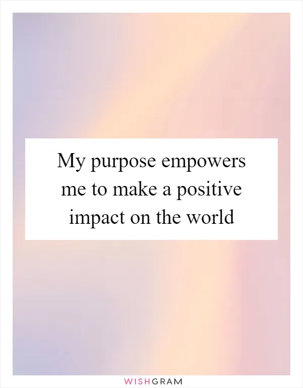 My purpose empowers me to make a positive impact on the world