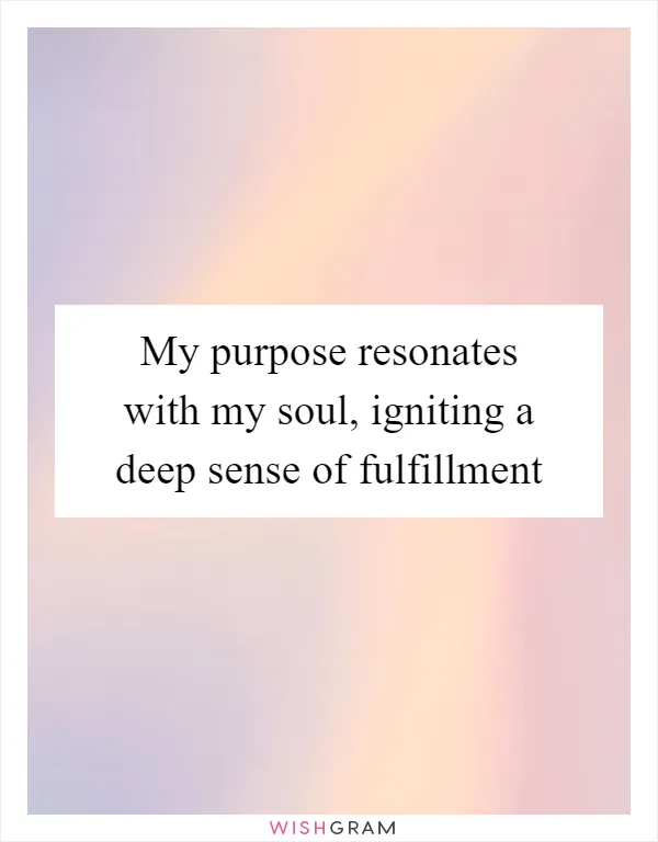 My purpose resonates with my soul, igniting a deep sense of fulfillment