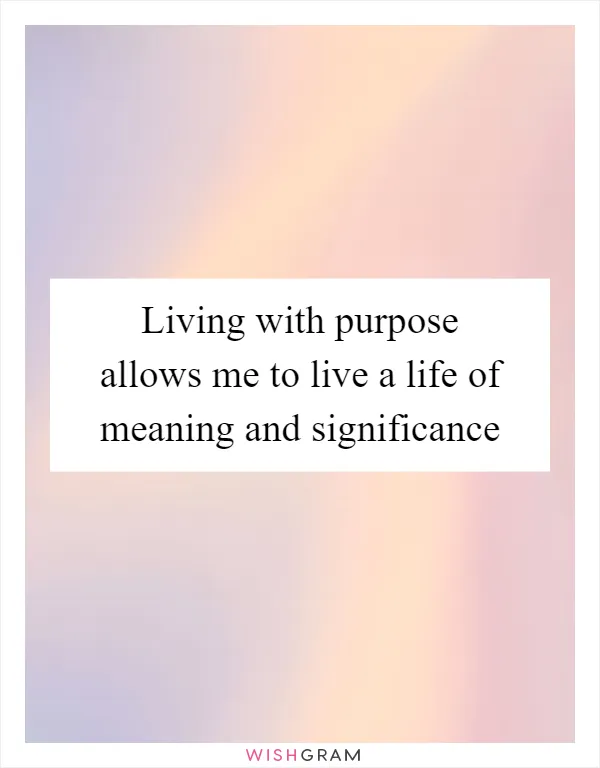 Living with purpose allows me to live a life of meaning and significance