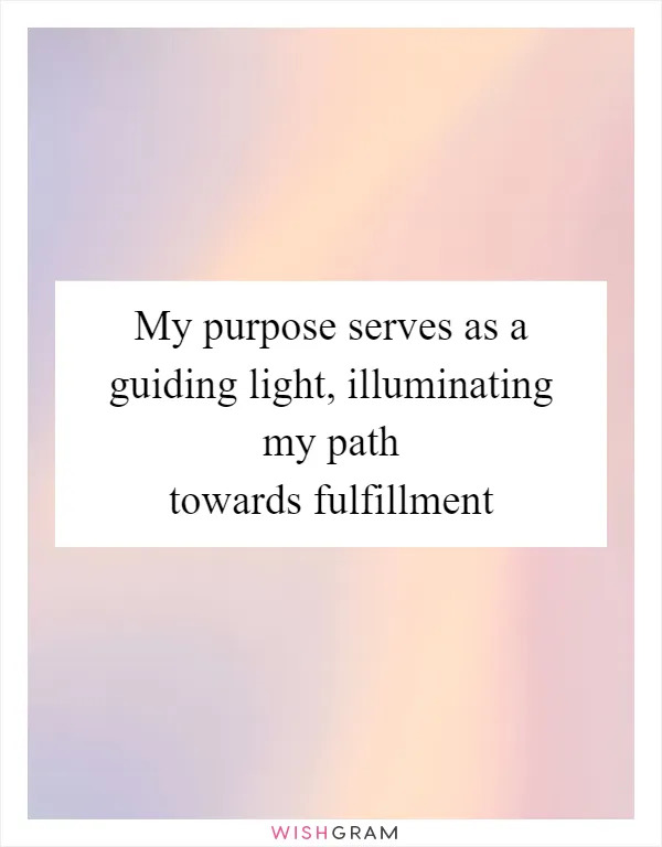 My purpose serves as a guiding light, illuminating my path towards fulfillment