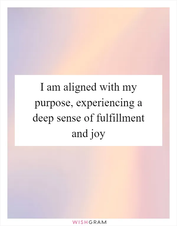 I am aligned with my purpose, experiencing a deep sense of fulfillment and joy