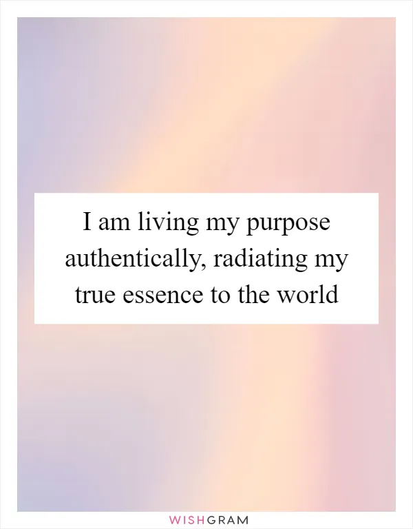 I am living my purpose authentically, radiating my true essence to the world