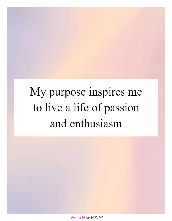 My purpose inspires me to live a life of passion and enthusiasm