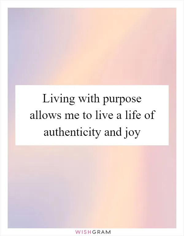Living with purpose allows me to live a life of authenticity and joy