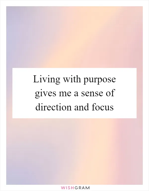 Living with purpose gives me a sense of direction and focus