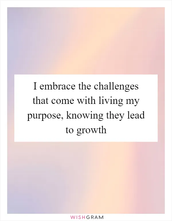 I embrace the challenges that come with living my purpose, knowing they lead to growth
