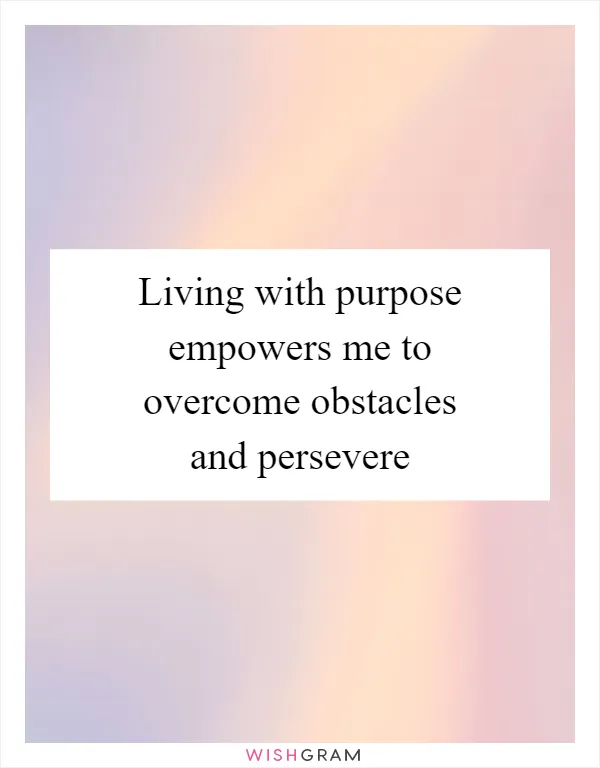 Living with purpose empowers me to overcome obstacles and persevere