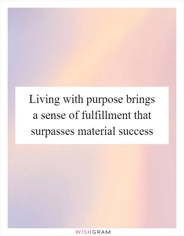 Living with purpose brings a sense of fulfillment that surpasses material success