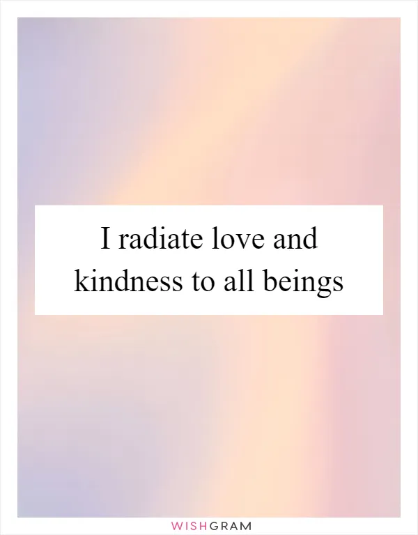 I radiate love and kindness to all beings