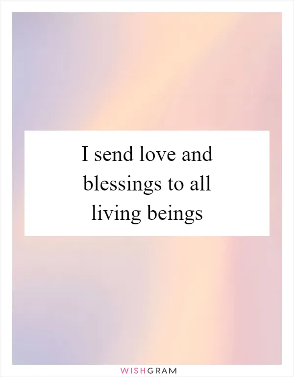 I send love and blessings to all living beings