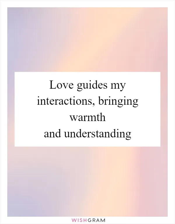 Love guides my interactions, bringing warmth and understanding