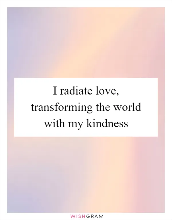 I radiate love, transforming the world with my kindness