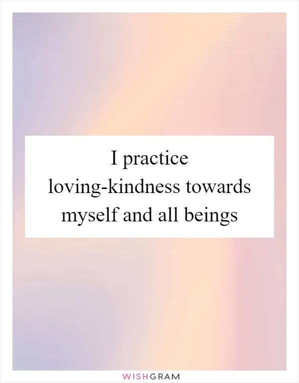 I practice loving-kindness towards myself and all beings