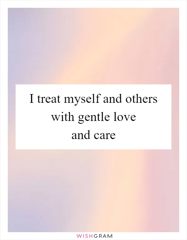I treat myself and others with gentle love and care