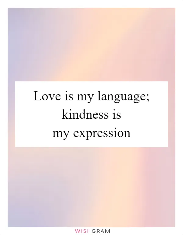 Love is my language; kindness is my expression
