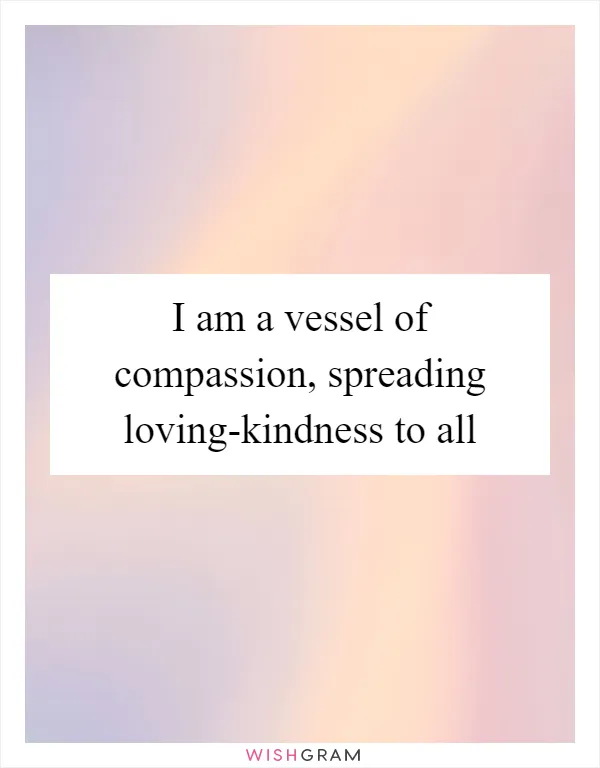 I am a vessel of compassion, spreading loving-kindness to all
