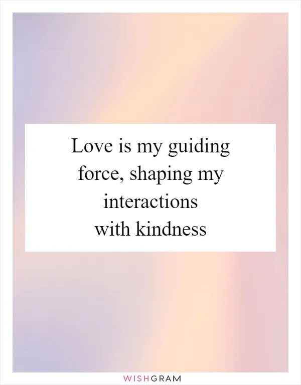 Love is my guiding force, shaping my interactions with kindness