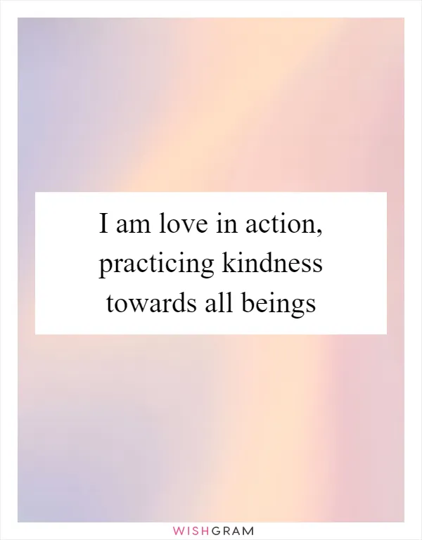 I am love in action, practicing kindness towards all beings