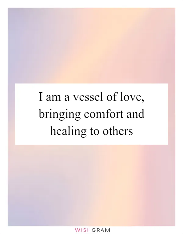I am a vessel of love, bringing comfort and healing to others