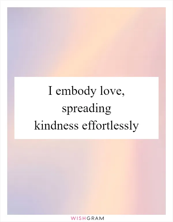 I embody love, spreading kindness effortlessly