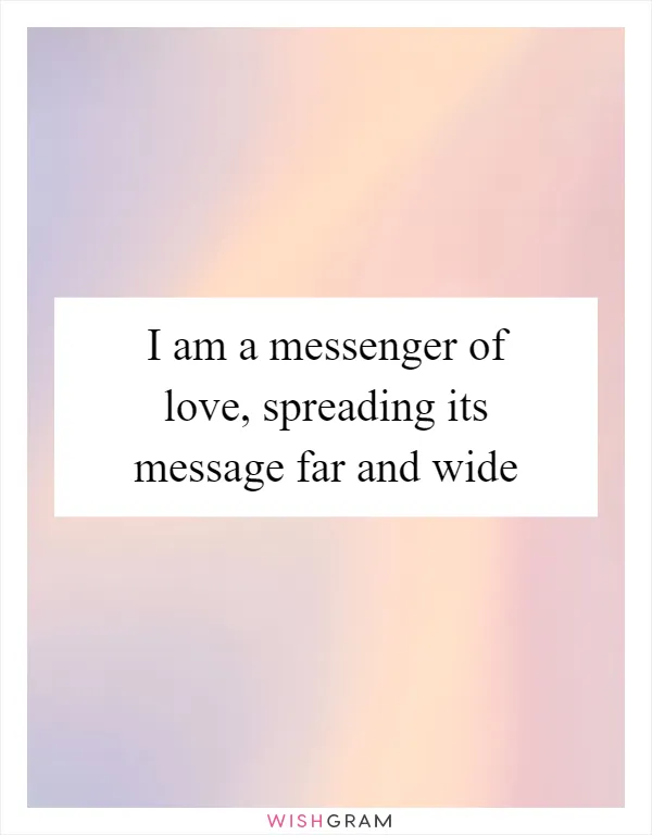 I am a messenger of love, spreading its message far and wide