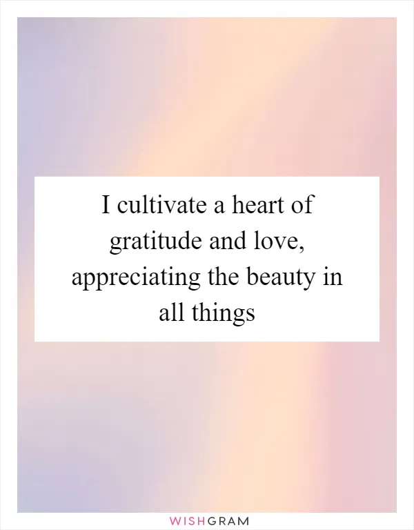 I cultivate a heart of gratitude and love, appreciating the beauty in all things