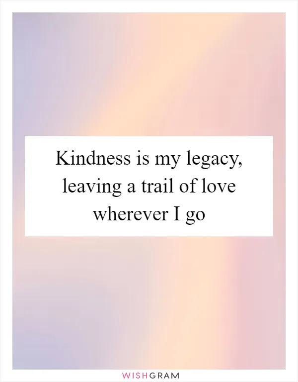 Kindness is my legacy, leaving a trail of love wherever I go