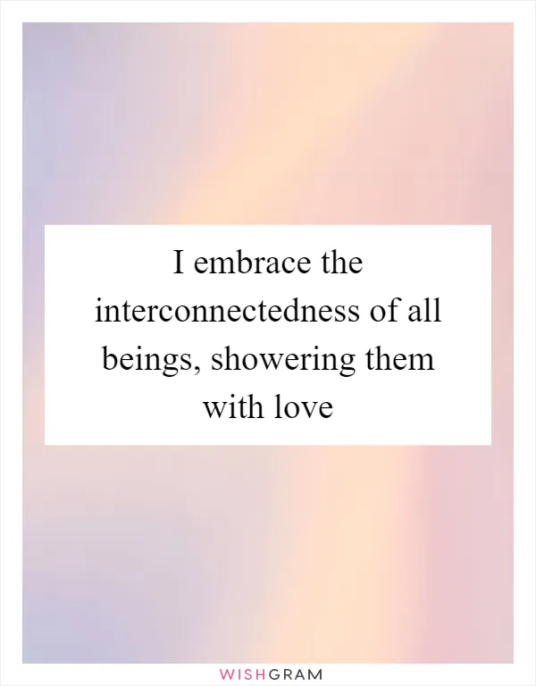 I embrace the interconnectedness of all beings, showering them with love